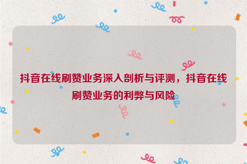 抖音在线刷赞业务深入剖析与评测，抖音在线刷赞业务的利弊与风险