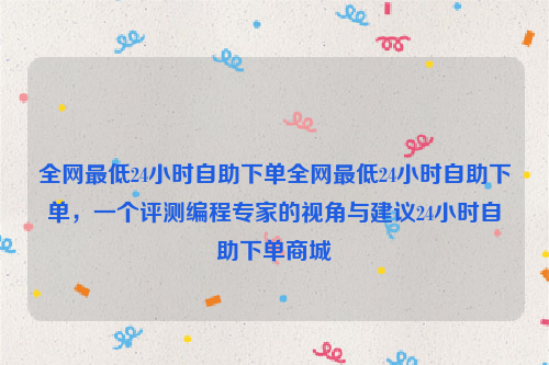 全网最低24小时自助下单全网最低24小时自助下单，一个评测编程专家的视角与建议24小时自助下单商城