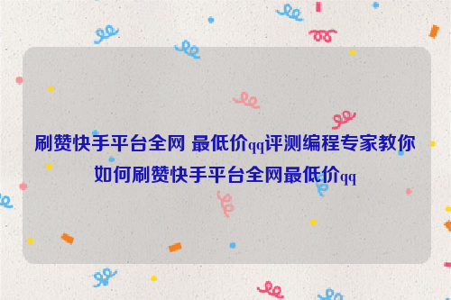 刷赞快手平台全网 最低价qq评测编程专家教你如何刷赞快手平台全网最低价qq