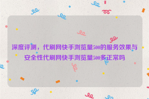 深度评测，代刷网快手浏览量500的服务效果与安全性代刷网快手浏览量500多正常吗