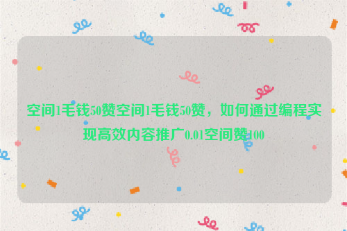 空间1毛钱50赞空间1毛钱50赞，如何通过编程实现高效内容推广0.01空间赞100