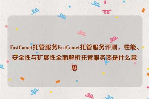 FastComet托管服务FastComet托管服务评测，性能、安全性与扩展性全面解析托管服务器是什么意思