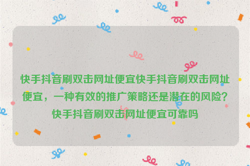 快手抖音刷双击网址便宜快手抖音刷双击网址便宜，一种有效的推广策略还是潜在的风险？快手抖音刷双击网址便宜可靠吗