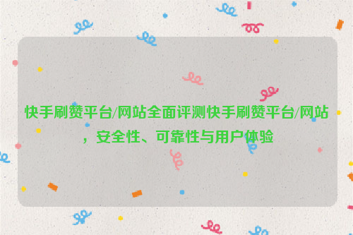 快手刷赞平台/网站全面评测快手刷赞平台/网站，安全性、可靠性与用户体验