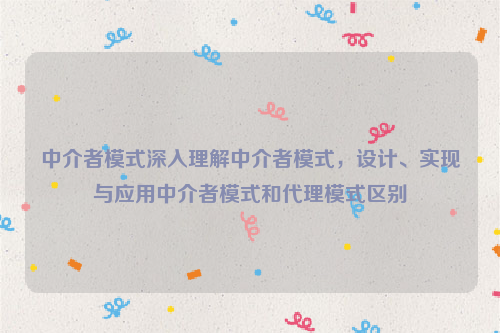 中介者模式深入理解中介者模式，设计、实现与应用中介者模式和代理模式区别