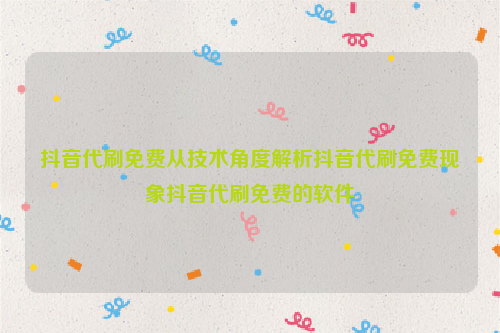 抖音代刷免费从技术角度解析抖音代刷免费现象抖音代刷免费的软件