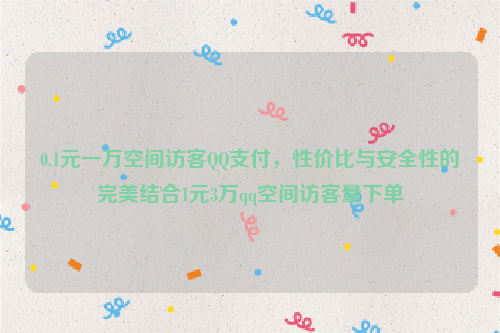 0.1元一万空间访客QQ支付，性价比与安全性的完美结合1元3万qq空间访客量下单