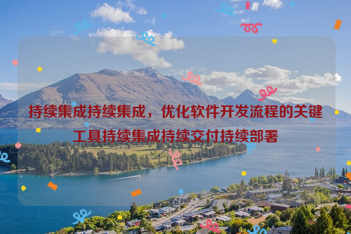 持续集成持续集成，优化软件开发流程的关键工具持续集成持续交付持续部署