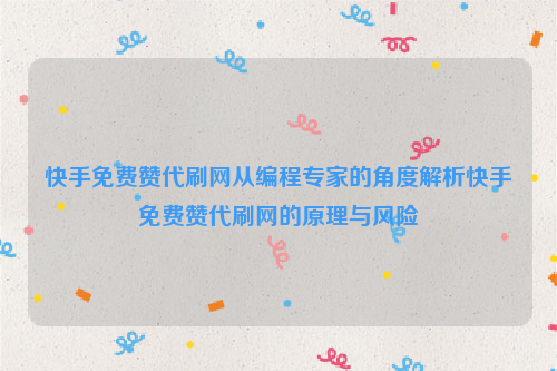 快手免费赞代刷网从编程专家的角度解析快手免费赞代刷网的原理与风险