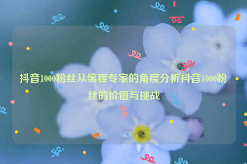 抖音1000粉丝从编程专家的角度分析抖音1000粉丝的价值与挑战