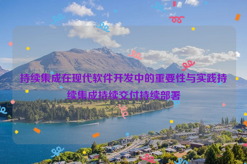 持续集成在现代软件开发中的重要性与实践持续集成持续交付持续部署