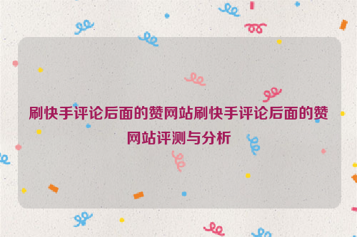 刷快手评论后面的赞网站刷快手评论后面的赞网站评测与分析