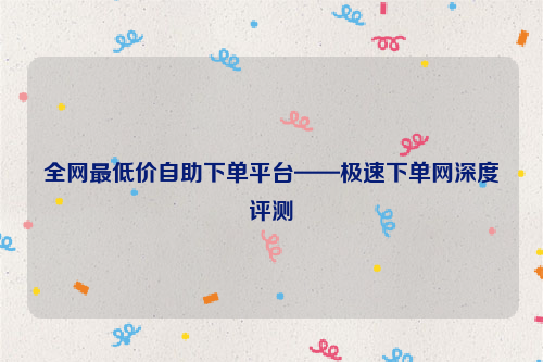 全网最低价自助下单平台——极速下单网深度评测