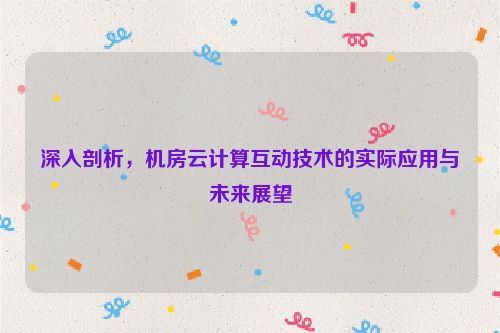 深入剖析，机房云计算互动技术的实际应用与未来展望