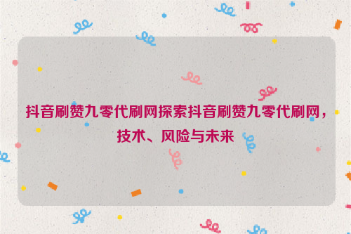 抖音刷赞九零代刷网探索抖音刷赞九零代刷网，技术、风险与未来