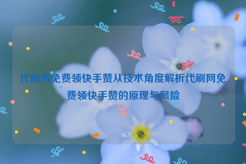 代刷网免费领快手赞从技术角度解析代刷网免费领快手赞的原理与风险