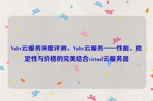 Vultr云服务深度评测，Vultr云服务——性能、稳定性与价格的完美结合virtual云服务器