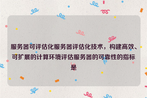 服务器可评估化服务器评估化技术，构建高效、可扩展的计算环境评估服务器的可靠性的指标是