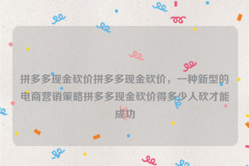 拼多多现金砍价拼多多现金砍价，一种新型的电商营销策略拼多多现金砍价得多少人砍才能成功