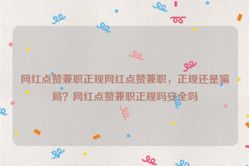 网红点赞兼职正规网红点赞兼职，正规还是骗局？网红点赞兼职正规吗安全吗