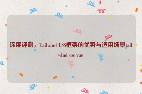 深度评测，Tailwind CSS框架的优势与适用场景tailwind css vue