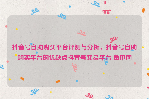 抖音号自助购买平台评测与分析，抖音号自助购买平台的优缺点抖音号交易平台 鱼爪网