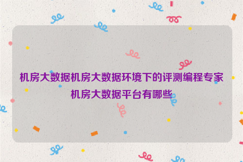 机房大数据机房大数据环境下的评测编程专家机房大数据平台有哪些