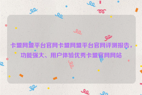 卡盟网盟平台官网卡盟网盟平台官网评测报告，功能强大、用户体验优秀卡盟官网网站