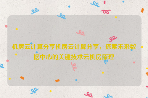 机房云计算分享机房云计算分享，探索未来数据中心的关键技术云机房原理