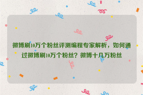 微博刷10万个粉丝评测编程专家解析，如何通过微博刷10万个粉丝？微博十几万粉丝