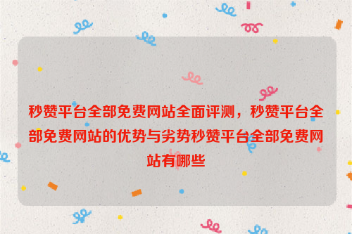 秒赞平台全部免费网站全面评测，秒赞平台全部免费网站的优势与劣势秒赞平台全部免费网站有哪些