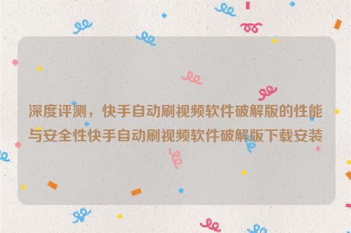 深度评测，快手自动刷视频软件破解版的性能与安全性快手自动刷视频软件破解版下载安装