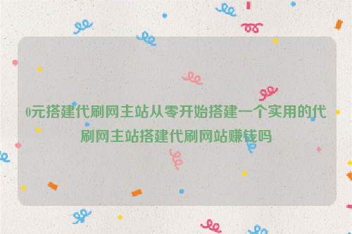 0元搭建代刷网主站从零开始搭建一个实用的代刷网主站搭建代刷网站赚钱吗