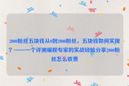 2000粉丝五块钱从0到2000粉丝，五块钱如何实现？——一个评测编程专家的实战经验分享2000粉丝怎么收费