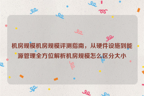 机房规模机房规模评测指南，从硬件设施到能源管理全方位解析机房规模怎么区分大小