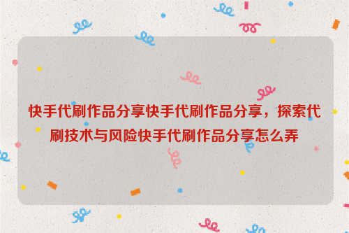 快手代刷作品分享快手代刷作品分享，探索代刷技术与风险快手代刷作品分享怎么弄