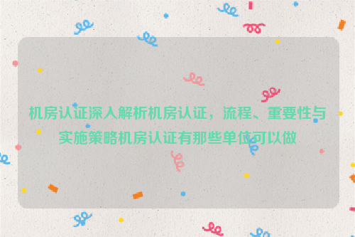 机房认证深入解析机房认证，流程、重要性与实施策略机房认证有那些单位可以做