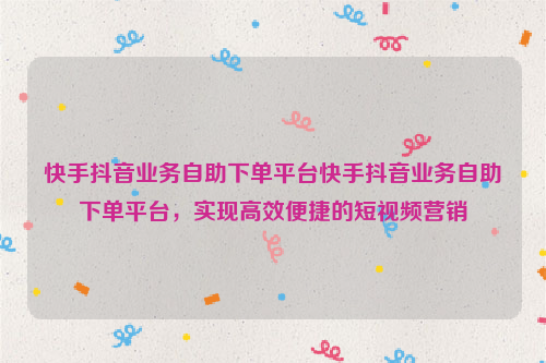 快手抖音业务自助下单平台快手抖音业务自助下单平台，实现高效便捷的短视频营销