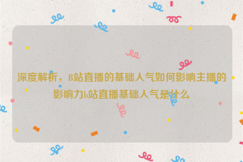 深度解析，B站直播的基础人气如何影响主播的影响力b站直播基础人气是什么