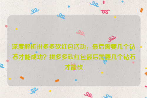 深度解析拼多多砍红包活动，最后需要几个钻石才能成功？拼多多砍红包最后需要几个钻石才能砍