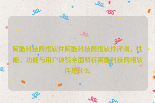 阿酷科技网络软件阿酷科技网络软件评测，性能、功能与用户体验全面解析阿酷科技网络软件是什么