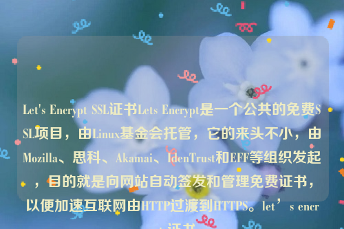 Let's Encrypt SSL证书Lets Encrypt是一个公共的免费SSL项目，由Linux基金会托管，它的来头不小，由Mozilla、思科、Akamai、IdenTrust和EFF等组织发起，目的就是向网站自动签发和管理免费证书，以便加速互联网由HTTP过渡到HTTPS。let’s encrypt 证书