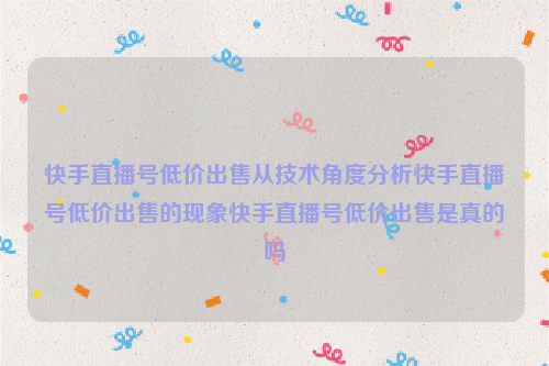 快手直播号低价出售从技术角度分析快手直播号低价出售的现象快手直播号低价出售是真的吗