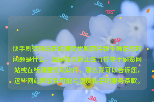 快手刷赞网站在线刷赞代刷软件我不确定您的问题是什么，但是如果您正在寻找快手刷赞网站或在线刷赞代刷软件，那么我可以告诉您，这些网站和软件可能会违反快手的服务条款。