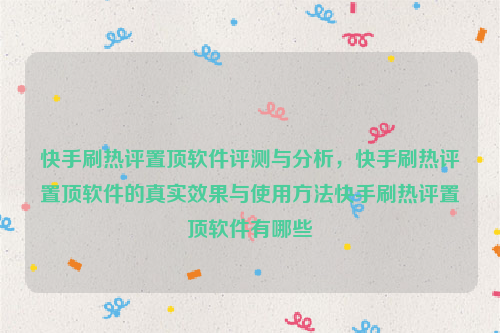 快手刷热评置顶软件评测与分析，快手刷热评置顶软件的真实效果与使用方法快手刷热评置顶软件有哪些