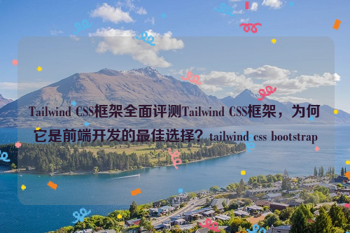 Tailwind CSS框架全面评测Tailwind CSS框架，为何它是前端开发的最佳选择？tailwind css bootstrap