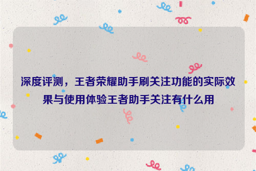 深度评测，王者荣耀助手刷关注功能的实际效果与使用体验王者助手关注有什么用