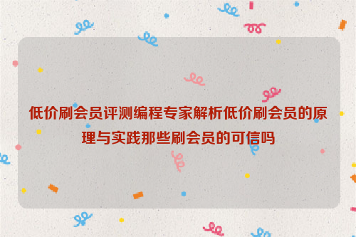 低价刷会员评测编程专家解析低价刷会员的原理与实践那些刷会员的可信吗