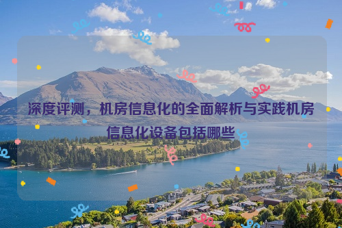 深度评测，机房信息化的全面解析与实践机房信息化设备包括哪些