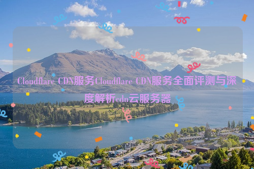 Cloudflare CDN服务Cloudflare CDN服务全面评测与深度解析cdn云服务器